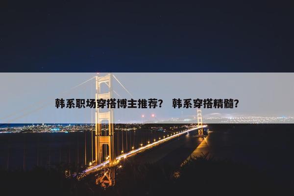 韩系职场穿搭博主推荐？ 韩系穿搭精髓？