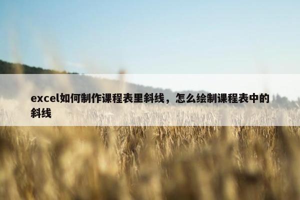 excel如何制作课程表里斜线，怎么绘制课程表中的斜线