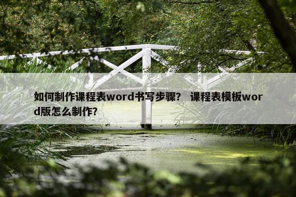 如何制作课程表word书写步骤？ 课程表模板word版怎么制作？