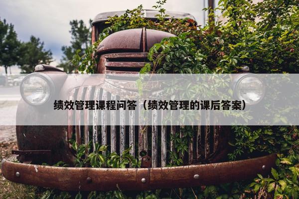 绩效管理课程问答（绩效管理的课后答案）