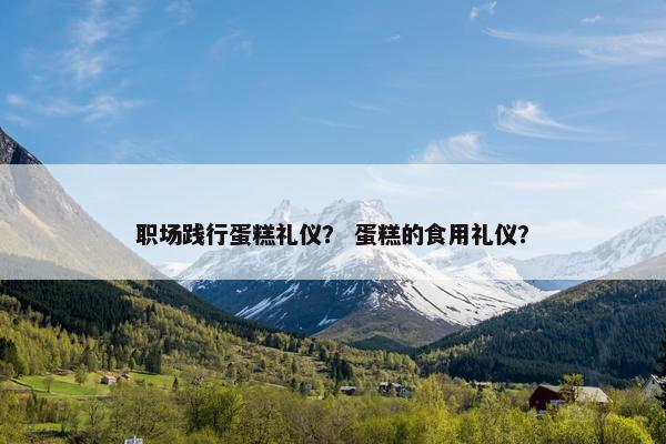 职场践行蛋糕礼仪？ 蛋糕的食用礼仪？