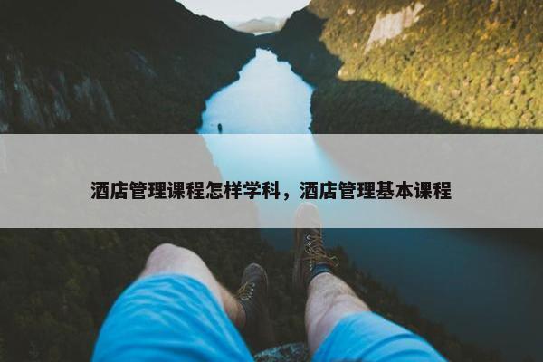 酒店管理课程怎样学科，酒店管理基本课程