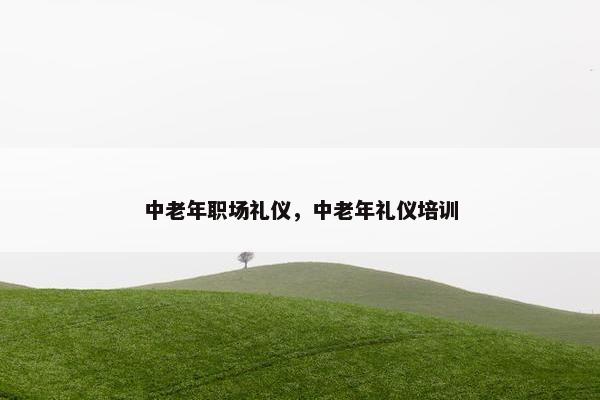 中老年职场礼仪，中老年礼仪培训