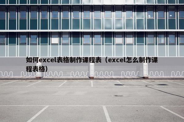 如何excel表格制作课程表（excel怎么制作课程表格）