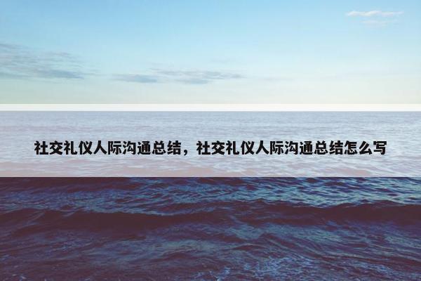 社交礼仪人际沟通总结，社交礼仪人际沟通总结怎么写