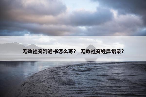 无效社交沟通书怎么写？ 无效社交经典语录？