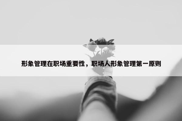 形象管理在职场重要性，职场人形象管理第一原则