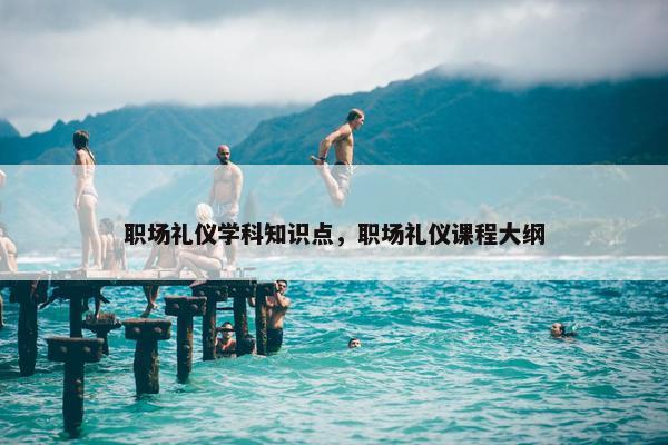 职场礼仪学科知识点，职场礼仪课程大纲