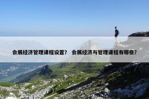 会展经济管理课程设置？ 会展经济与管理课程有哪些？