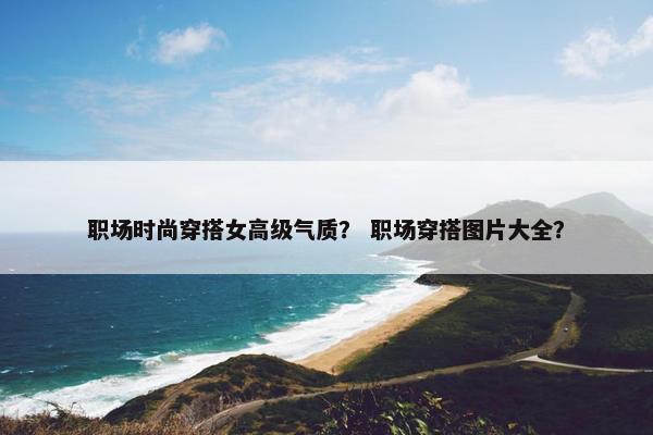 职场时尚穿搭女高级气质？ 职场穿搭图片大全？