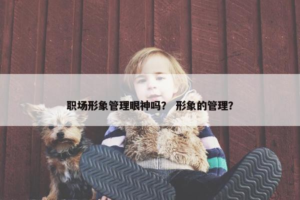 职场形象管理眼神吗？ 形象的管理？