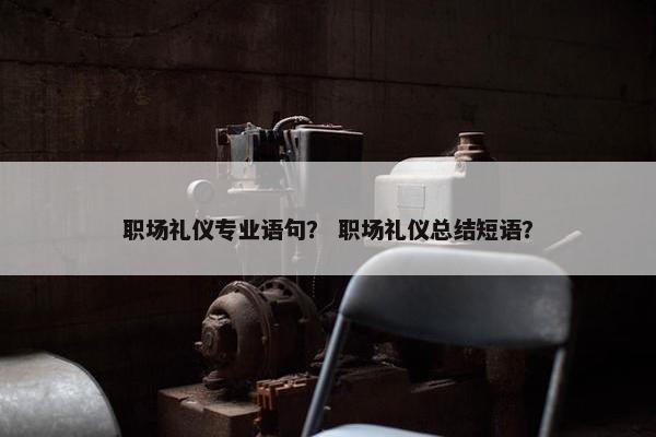 职场礼仪专业语句？ 职场礼仪总结短语？