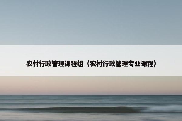 农村行政管理课程组（农村行政管理专业课程）