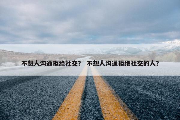 不想人沟通拒绝社交？ 不想人沟通拒绝社交的人？