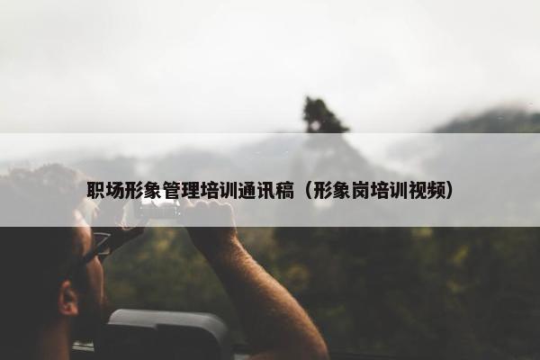 职场形象管理培训通讯稿（形象岗培训视频）