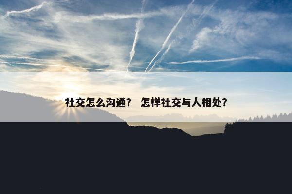 社交怎么沟通？ 怎样社交与人相处？