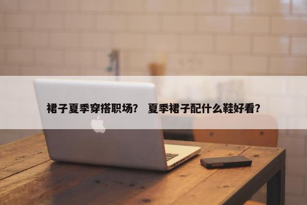 裙子夏季穿搭职场？ 夏季裙子配什么鞋好看？