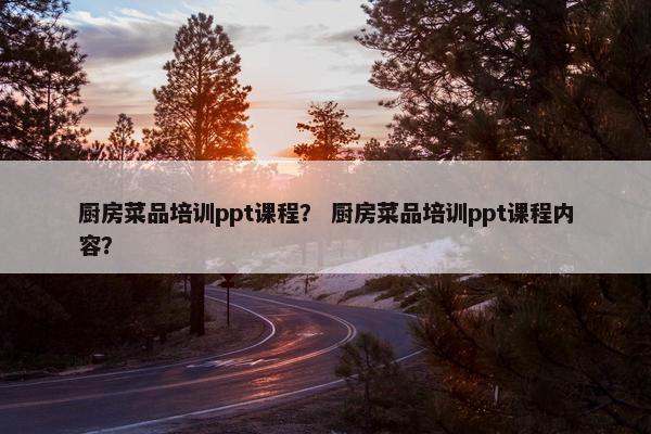 厨房菜品培训ppt课程？ 厨房菜品培训ppt课程内容？