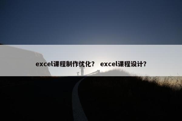 excel课程制作优化？ excel课程设计？