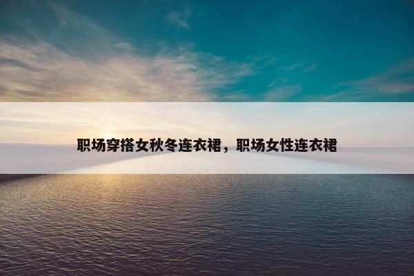 职场穿搭女秋冬连衣裙，职场女性连衣裙