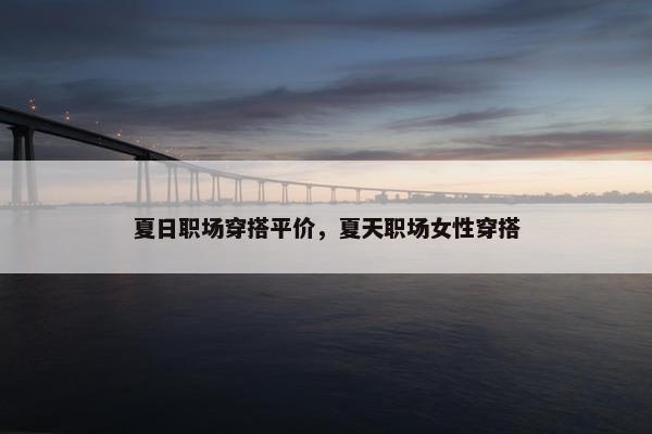 夏日职场穿搭平价，夏天职场女性穿搭