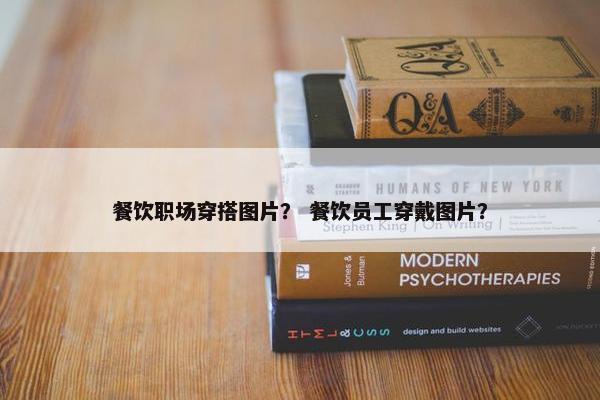 餐饮职场穿搭图片？ 餐饮员工穿戴图片？