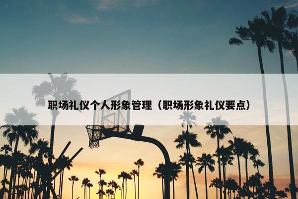 职场礼仪个人形象管理（职场形象礼仪要点）