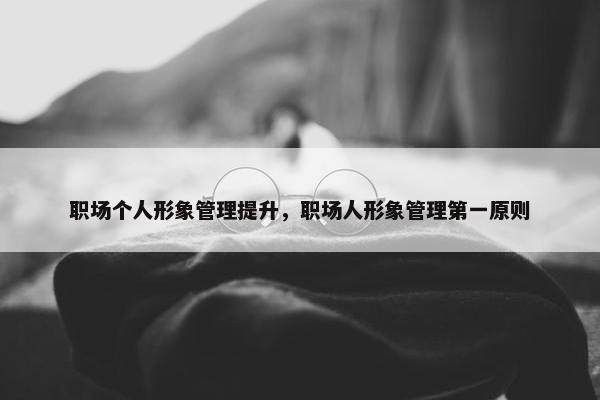 职场个人形象管理提升，职场人形象管理第一原则