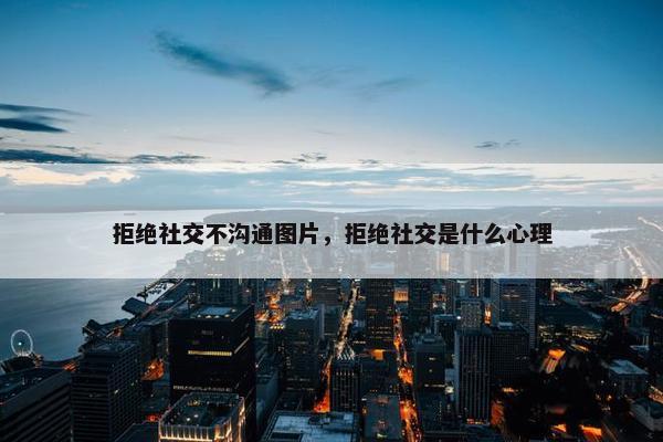 拒绝社交不沟通图片，拒绝社交是什么心理