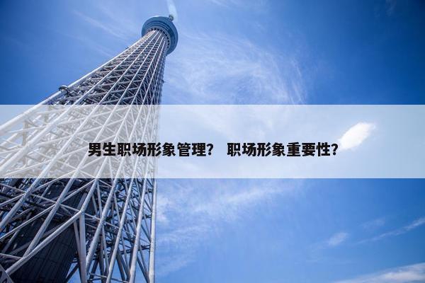 男生职场形象管理？ 职场形象重要性？