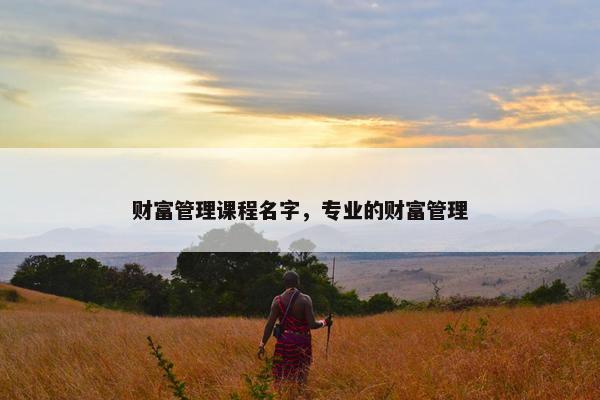 财富管理课程名字，专业的财富管理