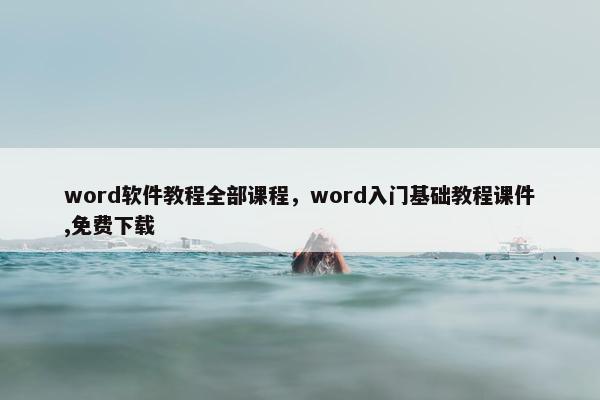 word软件教程全部课程，word入门基础教程课件,免费下载