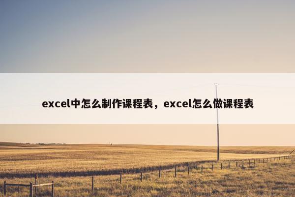 excel中怎么制作课程表，excel怎么做课程表
