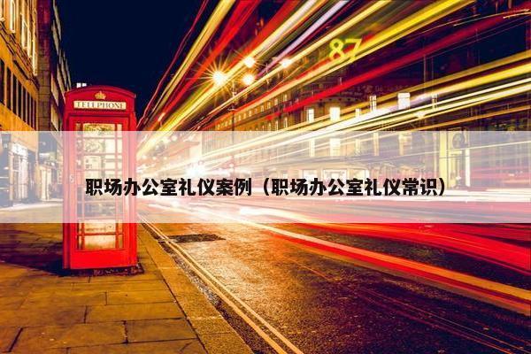 职场办公室礼仪案例（职场办公室礼仪常识）
