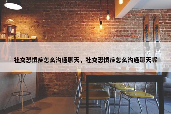 社交恐惧症怎么沟通聊天，社交恐惧症怎么沟通聊天呢