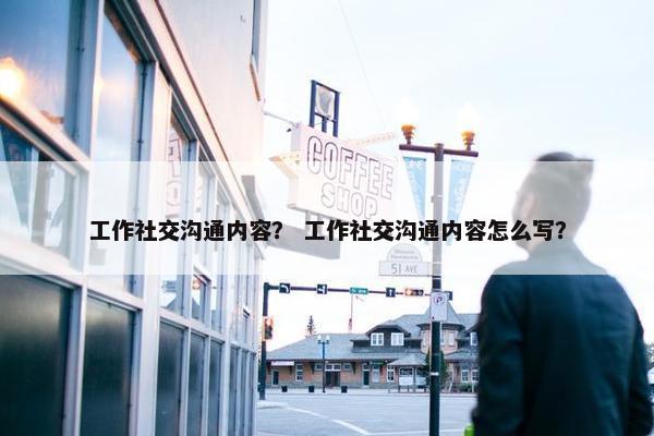 工作社交沟通内容？ 工作社交沟通内容怎么写？