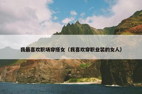 我最喜欢职场穿搭女（我喜欢穿职业装的女人）