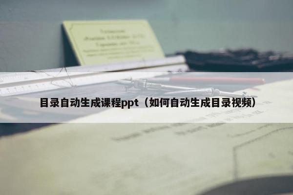 目录自动生成课程ppt（如何自动生成目录视频）