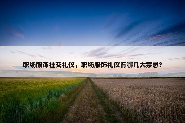 职场服饰社交礼仪，职场服饰礼仪有哪几大禁忌?