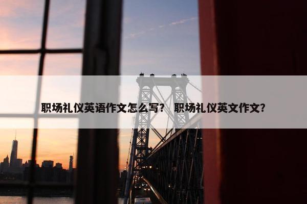 职场礼仪英语作文怎么写？ 职场礼仪英文作文？