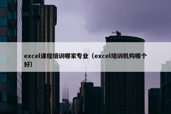 excel课程培训哪家专业（excel培训机构哪个好）
