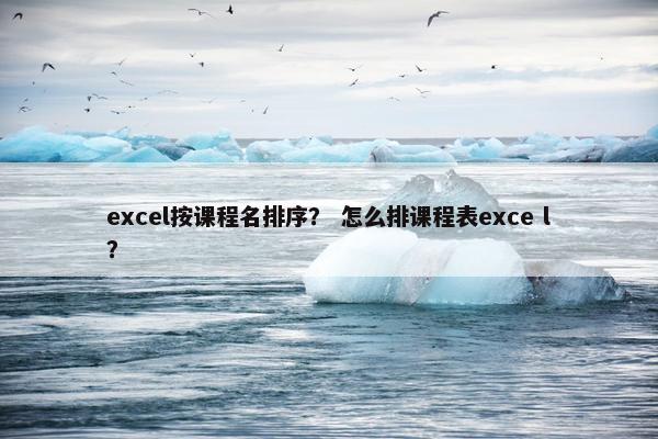 excel按课程名排序？ 怎么排课程表exce l？