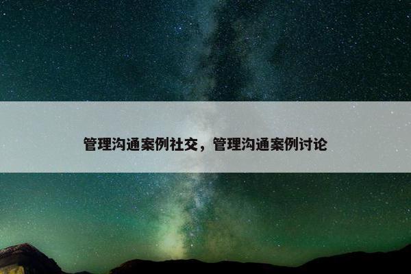 管理沟通案例社交，管理沟通案例讨论