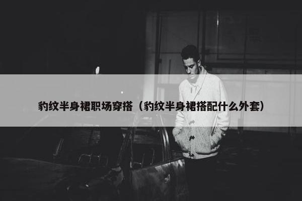 豹纹半身裙职场穿搭（豹纹半身裙搭配什么外套）