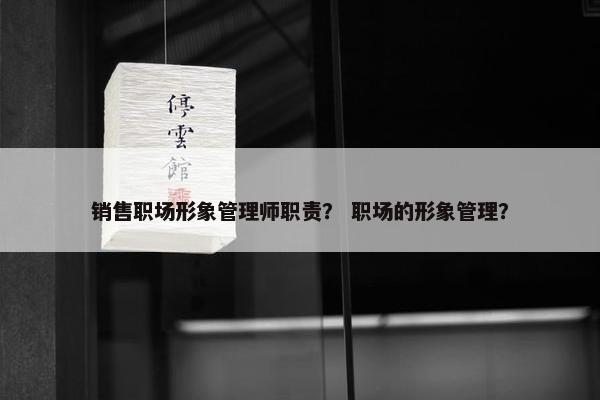 销售职场形象管理师职责？ 职场的形象管理？