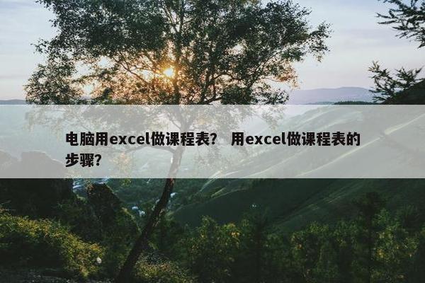 电脑用excel做课程表？ 用excel做课程表的步骤？