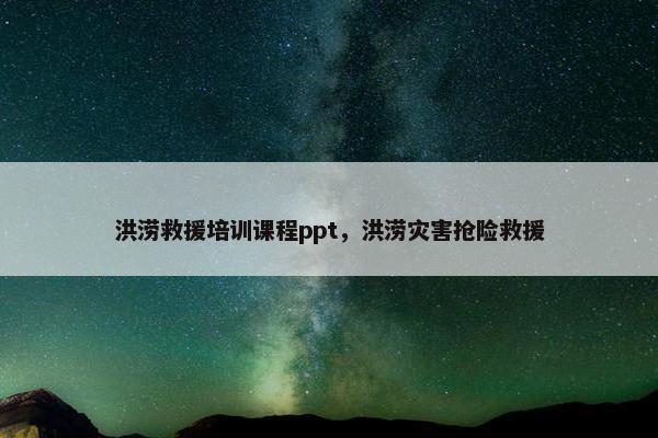 洪涝救援培训课程ppt，洪涝灾害抢险救援