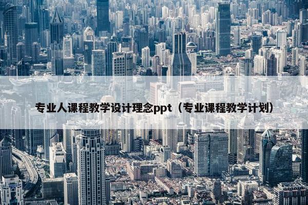 专业人课程教学设计理念ppt（专业课程教学计划）