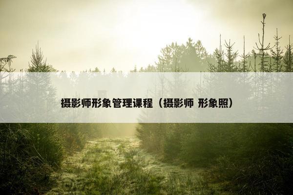 摄影师形象管理课程（摄影师 形象照）