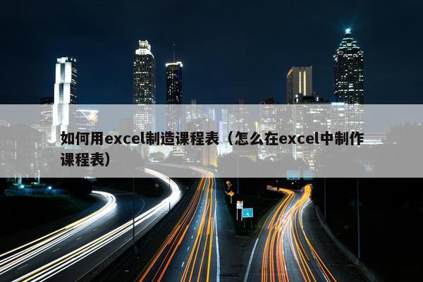 如何用excel制造课程表（怎么在excel中制作课程表）
